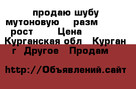 продаю шубу мутоновую :  разм.48-50 ; рост 160 › Цена ­ 10 000 - Курганская обл., Курган г. Другое » Продам   